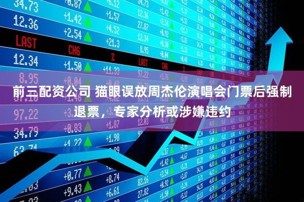 前三配资公司 猫眼误放周杰伦演唱会门票后强制退票，专家分析或涉嫌违约