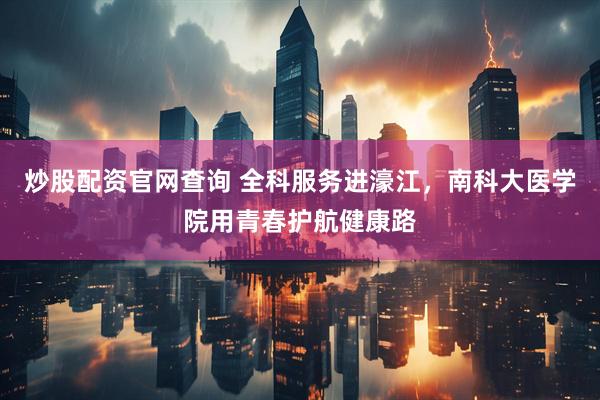 炒股配资官网查询 全科服务进濠江，南科大医学院用青春护航健康路