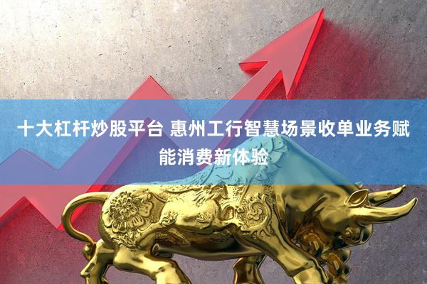 十大杠杆炒股平台 惠州工行智慧场景收单业务赋能消费新体验