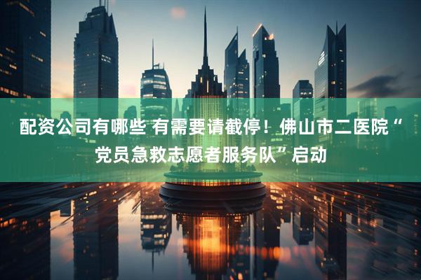 配资公司有哪些 有需要请截停！佛山市二医院“党员急救志愿者服务队”启动