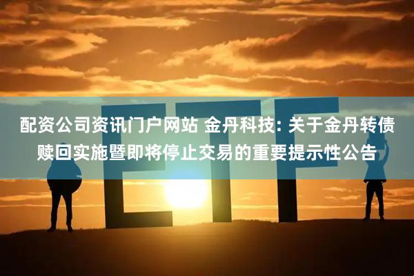 配资公司资讯门户网站 金丹科技: 关于金丹转债赎回实施暨即将停止交易的重要提示性公告