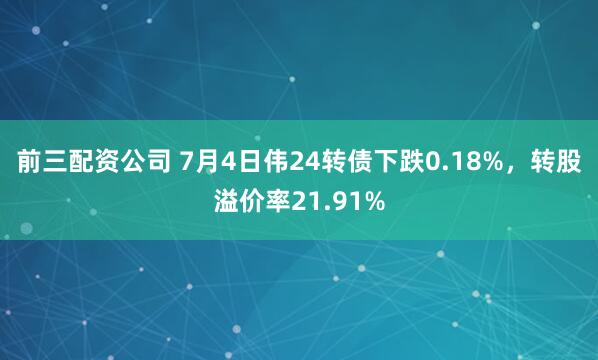 前三配资公司 7月4日伟24转债下跌0.18%，转股溢价率21.91%