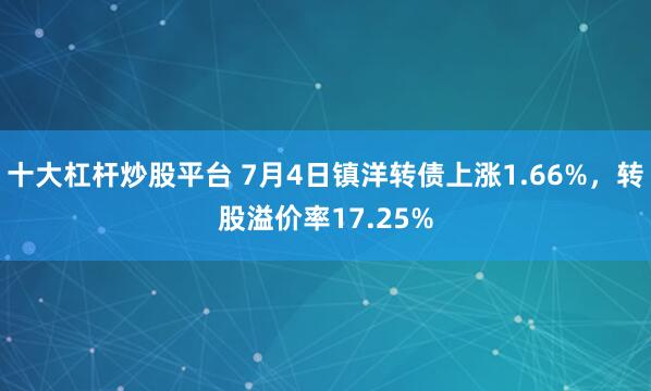 十大杠杆炒股平台 7月4日镇洋转债上涨1.66%，转股溢价率17.25%