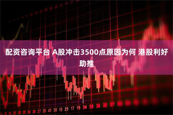 配资咨询平台 A股冲击3500点原因为何 港股利好助推