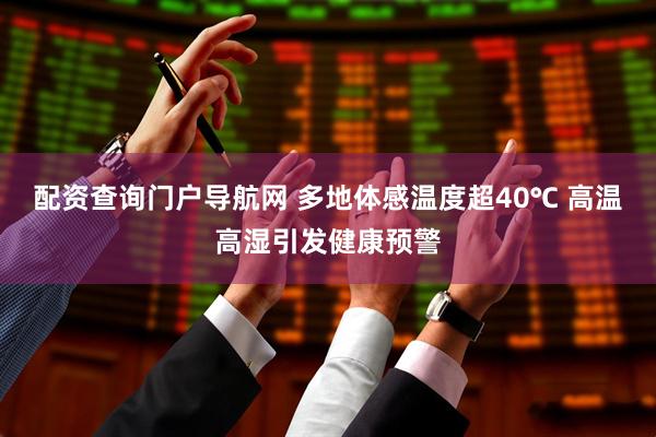 配资查询门户导航网 多地体感温度超40℃ 高温高湿引发健康预警