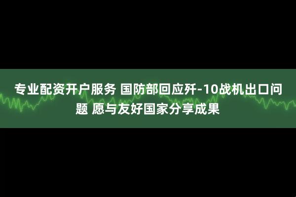 专业配资开户服务 国防部回应歼-10战机出口问题 愿与友好国家分享成果