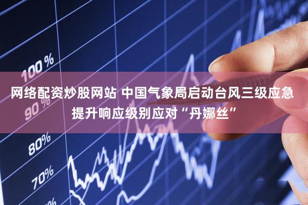 网络配资炒股网站 中国气象局启动台风三级应急 提升响应级别应对“丹娜丝”