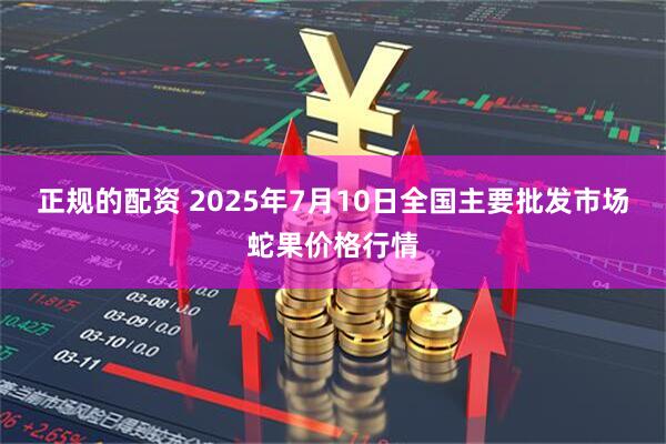 正规的配资 2025年7月10日全国主要批发市场蛇果价格行情