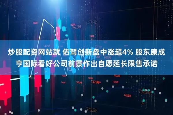 炒股配资网站就 佑驾创新盘中涨超4% 股东康成亨国际看好公司前景作出自愿延长限售承诺
