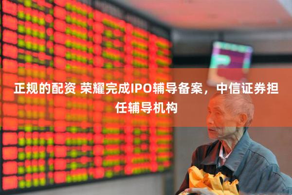正规的配资 荣耀完成IPO辅导备案，中信证券担任辅导机构