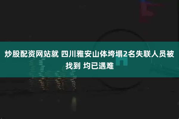 炒股配资网站就 四川雅安山体垮塌2名失联人员被找到 均已遇难