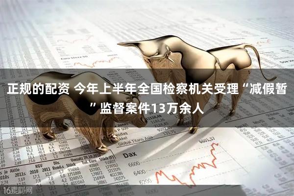 正规的配资 今年上半年全国检察机关受理“减假暂”监督案件13万余人