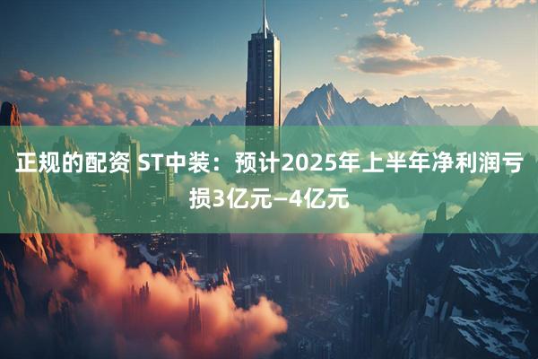 正规的配资 ST中装:预计2025年上半年净利润亏损3亿元—4亿元