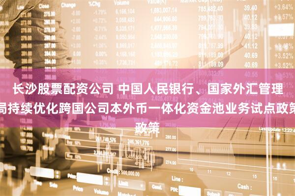 长沙股票配资公司 中国人民银行、国家外汇管理局持续优化跨国公司本外币一体化资金池业务试点政策