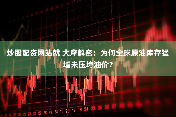 炒股配资网站就 大摩解密：为何全球原油库存猛增未压垮油价？