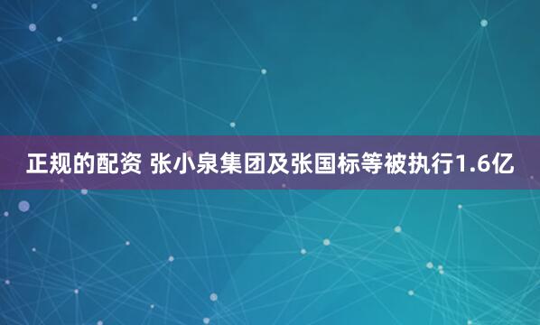 正规的配资 张小泉集团及张国标等被执行1.6亿