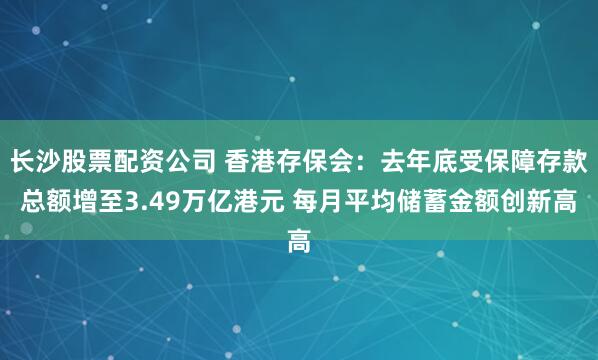 长沙股票配资公司 香港存保会：去年底受保障存款总额增至3.49万亿港元 每月平均储蓄金额创新高