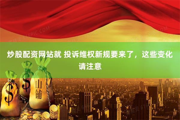 炒股配资网站就 投诉维权新规要来了，这些变化请注意
