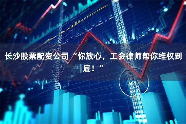 长沙股票配资公司 “你放心，工会律师帮你维权到底！”