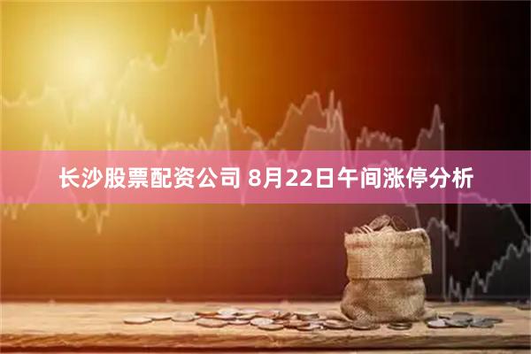 长沙股票配资公司 8月22日午间涨停分析