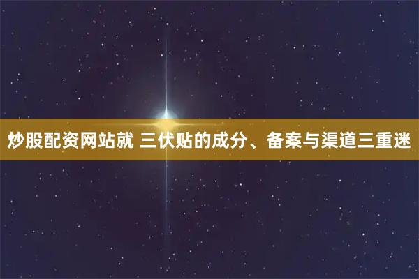 炒股配资网站就 三伏贴的成分、备案与渠道三重迷