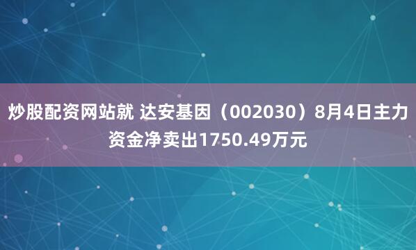 炒股配资网站就 达安基因（002030）8月4日主力资金净卖出1750.49万元