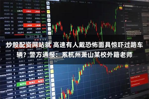 炒股配资网站就 高速有人戴恐怖面具惊吓过路车辆？警方通报：系杭州萧山某校外籍老师