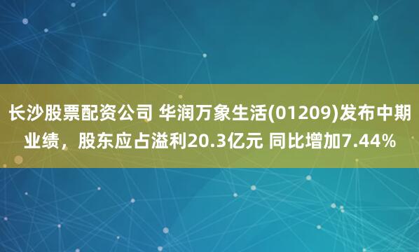 长沙股票配资公司 华润万象生活(01209)发布中期业绩，股东应占溢利20.3亿元 同比增加7.44%