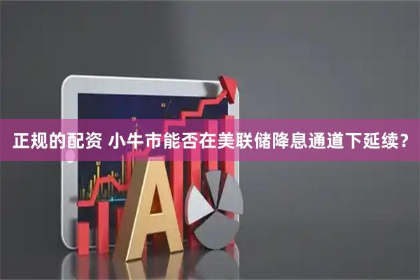 正规的配资 小牛市能否在美联储降息通道下延续？