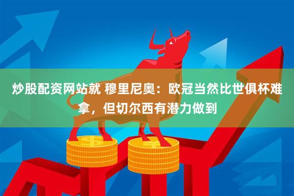 炒股配资网站就 穆里尼奥：欧冠当然比世俱杯难拿，但切尔西有潜力做到