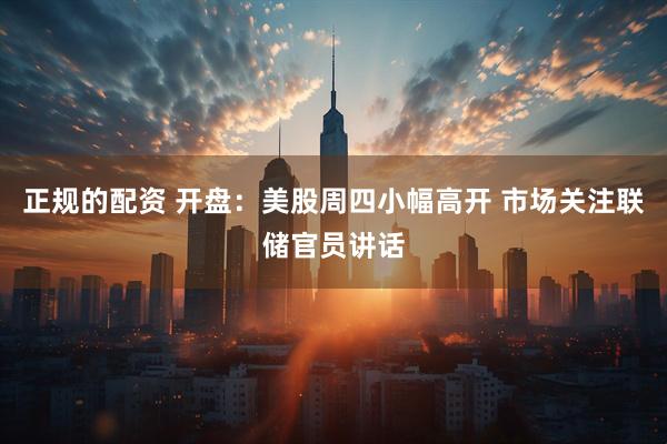 正规的配资 开盘：美股周四小幅高开 市场关注联储官员讲话