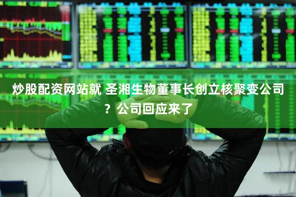 炒股配资网站就 圣湘生物董事长创立核聚变公司？公司回应来了