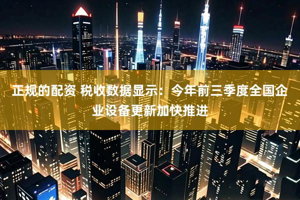 正规的配资 税收数据显示：今年前三季度全国企业设备更新加快推进