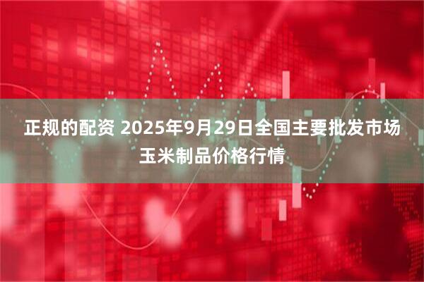 正规的配资 2025年9月29日全国主要批发市场玉米制品价格行情