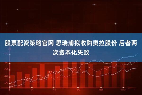 股票配资策略官网 思瑞浦拟收购奥拉股份 后者两次资本化失败