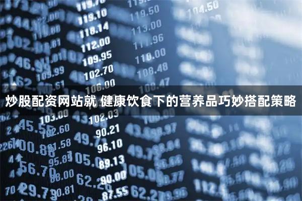 炒股配资网站就 健康饮食下的营养品巧妙搭配策略