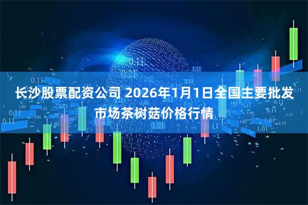 长沙股票配资公司 2026年1月1日全国主要批发市场茶树菇价格行情