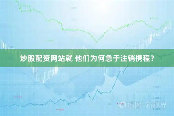 炒股配资网站就 他们为何急于注销携程？